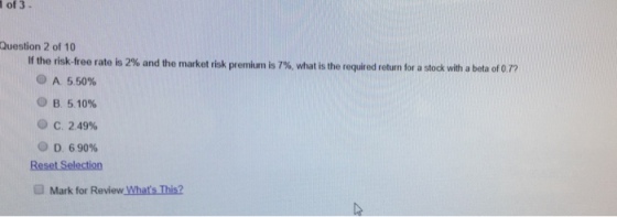 of 3 Question 2 of 10 lf the risk-free rate is 2% and the market risk premium is 7%, what is the required return for a stock with a beta of 0 m A 550% OB 510% O C. 2.49% D 690% a Mark for ReviewwhatsThis?