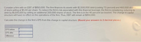 Consider a firm with an EBIT of $850,000. The firm finances its assets with $2,500,000 debt (costing 7.5 percent) and 400,000