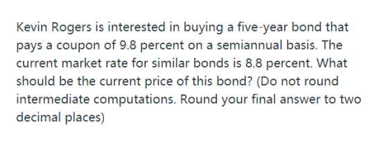 Kevin Rogers is interested in buying a five-year bond that pays a coupon of 9.8 percent on a semiannual basis. The current ma