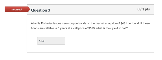 Incorrect Question 3 0/1 pts Atlantis Fisheries issues zero coupon bonds on the market at a price of $431 per bond. If these