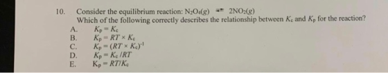 10. Consider the equilibrium reaction: N204(g) + 2NO2(g) Which of the following correctly describes the relationship between