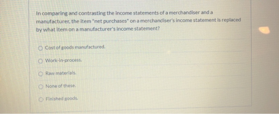 In comparing and contrasting the income statements of a merchandiser and a manufacturer, the item net purchases on a mercha