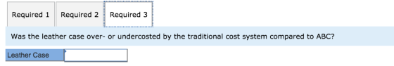 Required 1 Required 2 Required 3 Was the leather case over- or undercosted by the traditional cost system compared to ABC? Le