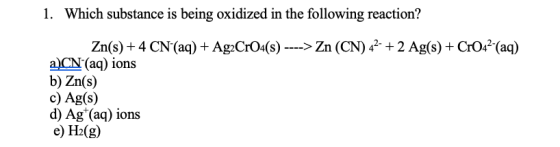 1. Which substance is being oxidized in the following reaction? Zn(s) + 4 CN (aq) + AgaCrO4(s) ----> Zn (CN) 42- + 2 Ag(s) +