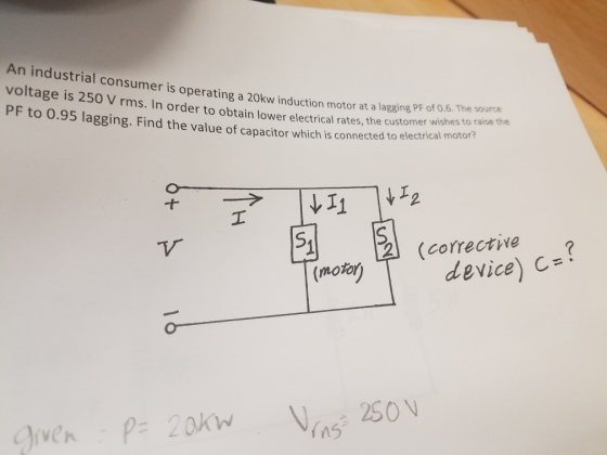 An industrial consumer is operating a 20kw induction motor at a lagaing, PE ofo voltage is 250 V rms. In order to obtain lower electrical rates, the customer wishn PF to 0.95 l al rates, the customer wishes to raise the agging. Find the value of capacitor which is connected to electrical motor 2 (corrective (motor device) Cs