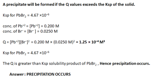A precipitate will be formed if the Q values exceeds the Ksp of the solid. Ksp for PbBr2 = 4.67 *10-6 conc. of Pb+2 = [Pb+2]