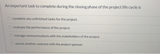 An important task to complete during the closing phase of the project life cycle is complete any unfinished tasks for the pro