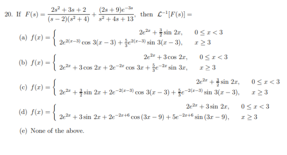 2 + 3s +2 (2s + 9)e-38 20. If F(s) = ? (S-2)(2+4)52+45 + 13 then L-[F(s) = 2e2+ i sin 2x, OSI<3 (a) f(x) = { 2e2(-3) cos 3.-