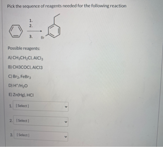 Pick the sequence of reagents needed for the following reaction 1. 2. 3. Br Possible reagents: A) CH3CH2CI, AICI: B) CH3COCI,