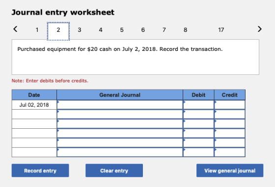Journal entry worksheet < 1 2 3 4 5 6 7 8 17 ) Purchased equipment for $20 cash on July 2, 2018. Record the transaction. Note