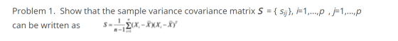 Problem 1. Show that the sample variance covariance matrix S = { Sij}, i=1,..., p , j=1,...,p can be written as S= (x - 1)(x,