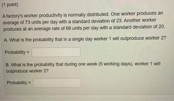 (1 point) Afactorys worker productivity is normally distributed. One worker produces an average of 73 units per day with a s