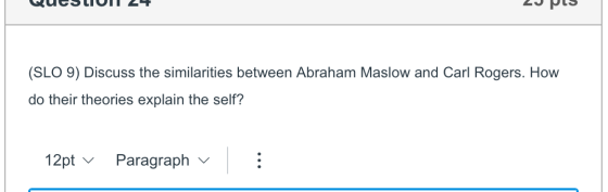 (SLO 9) Discuss the similarities between Abraham Maslow and Carl Rogers. How do their theories explain the self? 12pt v Parag