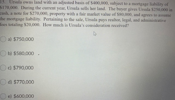 15. Ursula owns land with an adjusted basis of $400,000, subject to a mortgage liability of $170,000. During the current year