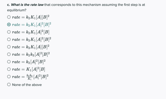 c. What is the rate law that corresponds to this mechanism assuming the first step is at equilibrium? O rate = k2K1[A] [B]? O