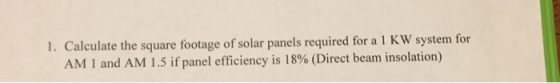 1. Calculate the square footage of solar panels required for a 1 KW system for AM l and AM 1.5 if panel efficiency is 18% (Di