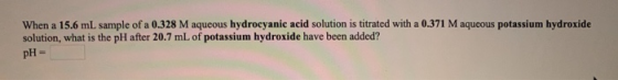When a 15.6 mL sample of a 0.328 M aqueous hydrocyanic acid solution is titrated with a 0.371 M aqueous potassium hydroxide s
