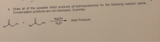 4. Draw all of the possible Aldol products (B-hydroxycarbonyl) for the following reaction below. Condensation products are no