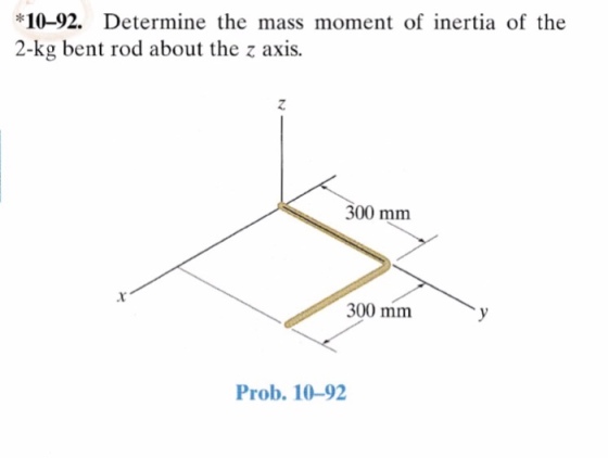10-92. Determine the mass moment of inertia ofthe 2-kg bent rod about the z axis. 300 mm 300 mm Prob. 10-92