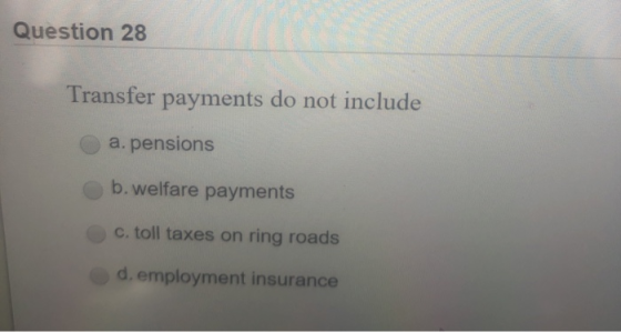 Question 28 Transfer payments do not include a. pensions b. welfare payments c. toll taxes on ring roads d. employment insura