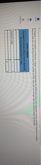 3. Prepare a forecasted contribution margin income statement for 2018 that shows the expected results with the machine instal