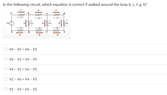 In the following circuit, which equation is correct if walked around the loop b, c, f, g, b? i1 14 V1- Vs 18 V3 i9 V4-V5-V6-V2 V6 - V2 V4- V5 V5-V4 V6-V2