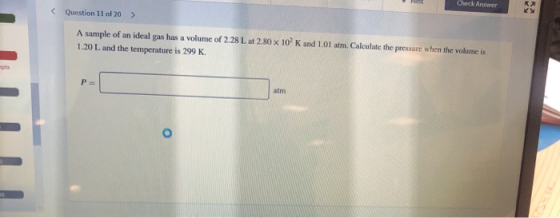Question 11 of 20 > A sample of an ideal gas has a volume of 2.28 L at 2.80 x 10 K and 1.01 atm. Calculate the pressure when