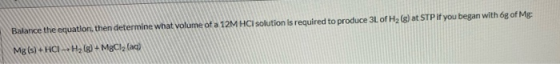 Balance the equation, then determine what volume of a 12M HCl solution is required to produce 3L of H2 (8) at STP if you bega