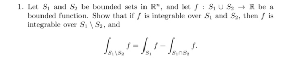 1. Let Sị and S2 be bounded sets in R”, and let f : Si U S2 + R be a bounded function. Show that if f is integrable over S, a