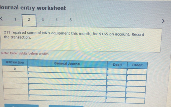 ournal entry worksheet 1 2 3 4 5 OTT repaired some of NNs equipment this month, for $165 on account. Record the transaction.