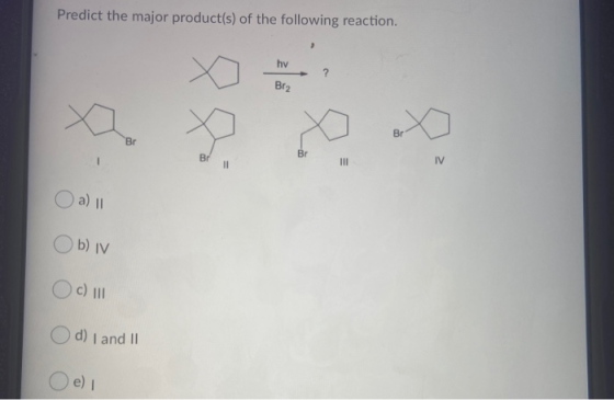 Predict the major product(s) of the following reaction. 2 hv X ? Brz Br Br Br III IV a) 11 Ob) v c) 110 d) I and II e)