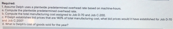 Required: 1. Assume Delph uses a plantwide predetermined overhead rate based on machine-hours. a. Compute the plantwide prede