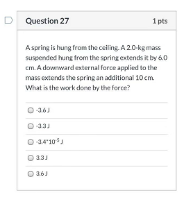 D Question 27 1 pts A spring is hung from the ceiling. A 2.0-kg mass suspended hung from the spring extends it by 6.0 cm. A d