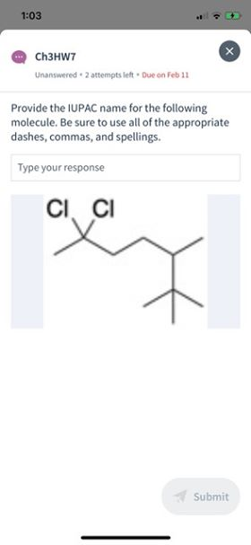1:03 Ch3HW7 Unanswered. 2 attempts left. Due on Feb 11 Provide the IUPAC name for the following molecule. Be sure to use all