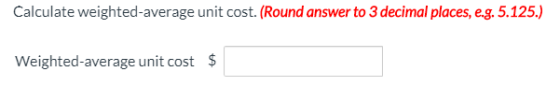Calculate weighted average unit cost. (Round answer to 3 decimal places, e.g. 5.125.) Weighted average unit cost $