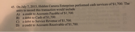 45. On July 7, 2015, Hidden Camera Enterprises performed cash services of $1,700. The entry to record this transaction would