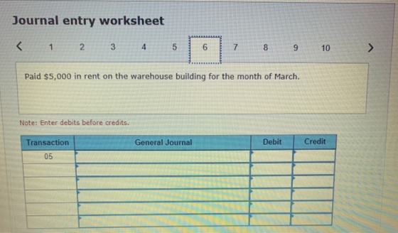 Journal entry worksheet < 1 2 3 4 5 6 7 8 9 10 > Paid $5,000 in rent on the warehouse building for the month of March. Note: