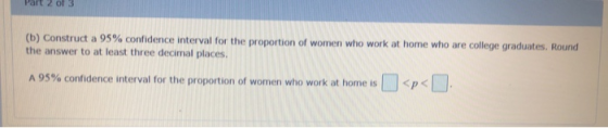 Part 2013 (b) Construct a 95% confidence interval for the proportion of women who work at home who are college graduates. Rou