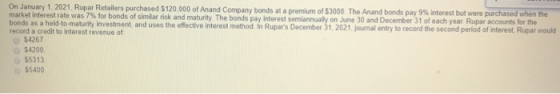 On January 1, 2021. Rupar Retailers purchased $120,000 of Anand Company bonds at a premium of $3000. The Anand bonds pay 9% i