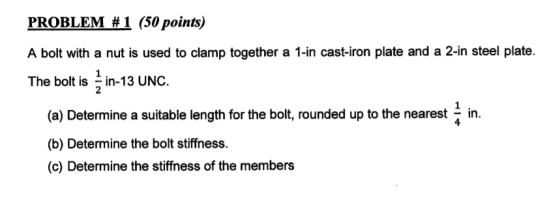PROBLEM #1 (50 points) A bolt with a nut is used to clamp together a 1-in cast-iron plate and a 2-in steel plate. The bolt is