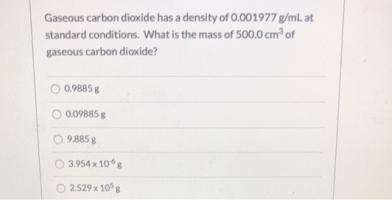 Gaseous carbon dioxide has a density of 0.001977 g/mL at standard conditions. What is the mass of 500.0 cm3 of gaseous carbon