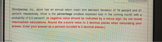 Woodpecker, Inc., stock has an annual return mean and standard deviation of 19 percent and 21 percent, respectively. What is