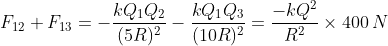 F_{12}+F_{13}=-\frac{k Q_1Q_2}{(5R)^2} - \frac{k Q_1Q_3}{(10R)^2}=\frac{-kQ^2}{R^2}\times400\, N