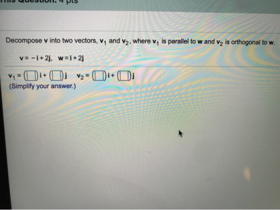 Decompose v into two vectors, V, and v2, where v, is parallel to w and v2 is orthogonal to w. V= -1 + 2), w=i+2) V1 = i + V2