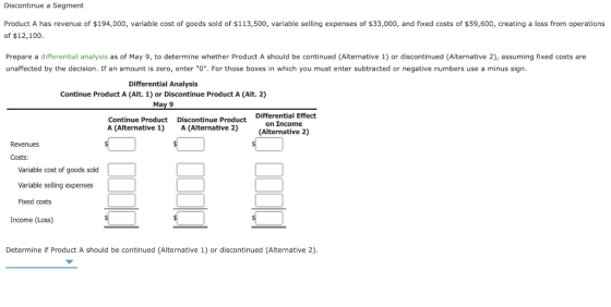 Discontinue a Segment Product A has revenue of $194,000, variable cost of goods sold of $113,500, variable selling expenses o