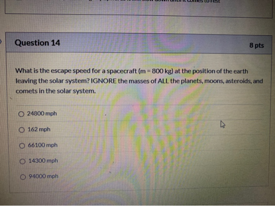 Question 14 8 pts What is the escape speed for a spacecraft (m = 800 kg) at the position of the earth leaving the solar syste