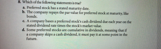8. Which of the following statements is true? a. Preferred stock has a stated maturity date. b. The company repays the par va