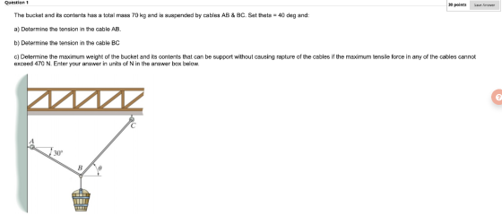 Question 1 30 points Save Answer The bucket and its contents has a total mass 70 kg and is suspended by cables AB & BC. Set t