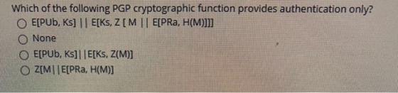 Which of the following PGP cryptographic function provides authentication only? E[PUB, Ks] || E[KS, ZEM || E[PRа, H(M)]]] O N