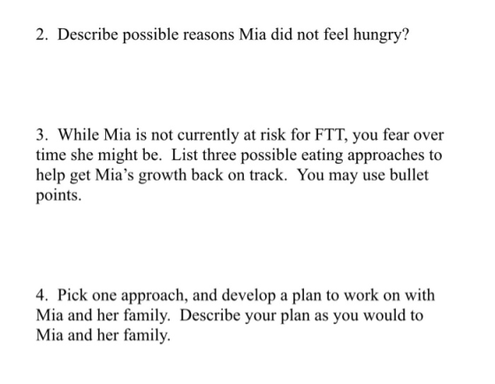 2. Describe possible reasons Mia did not feel hungry? 3. While Mia is not currently at risk for FTT, you fear over time she m